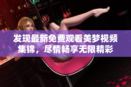 發(fā)現(xiàn)最新免費(fèi)觀看美夢(mèng)視頻集錦，盡情暢享無限精彩