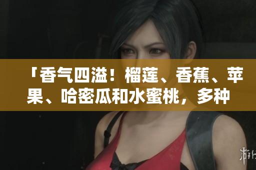 「香氣四溢！榴蓮、香蕉、蘋果、哈密瓜和水蜜桃，多種水果的令人心動(dòng)的組合」
