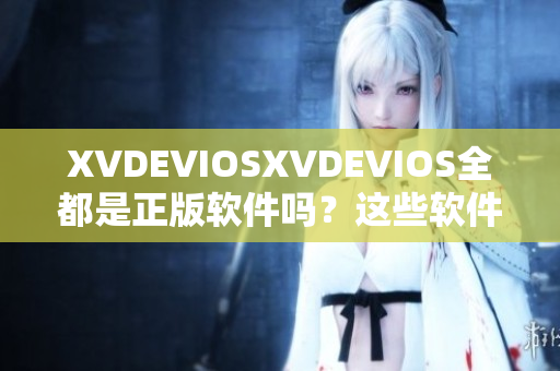XVDEVIOSXVDEVIOS全都是正版軟件嗎？這些軟件都是正版的嗎？