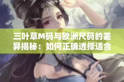 三葉草M碼與歐洲尺碼的差異揭秘：如何正確選擇適合你的尺碼？