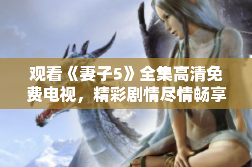 觀看《妻子5》全集高清免費(fèi)電視，精彩劇情盡情暢享