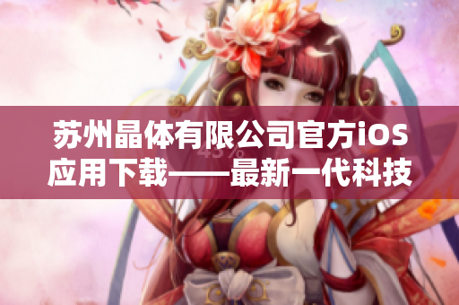 蘇州晶體有限公司官方iOS應(yīng)用下載——最新一代科技，晶瑩剔透的體驗