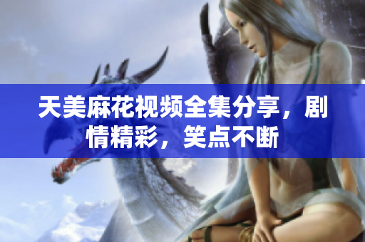 天美麻花視頻全集分享，劇情精彩，笑點(diǎn)不斷