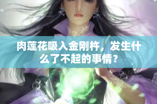肉蓮花吸入金剛杵，發(fā)生什么了不起的事情？