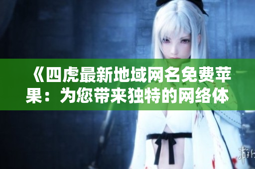 《四虎最新地域網(wǎng)名免費(fèi)蘋果：為您帶來獨(dú)特的網(wǎng)絡(luò)體驗(yàn)》