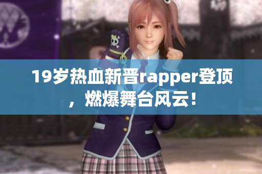 19歲熱血新晉rapper登頂，燃爆舞臺風(fēng)云！
