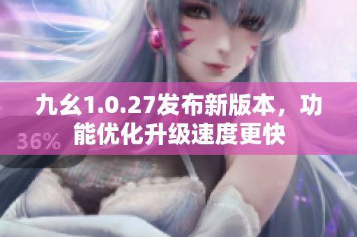九幺1.0.27發(fā)布新版本，功能優(yōu)化升級速度更快
