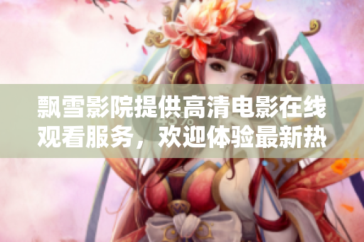 飄雪影院提供高清電影在線觀看服務(wù)，歡迎體驗最新熱播影片
