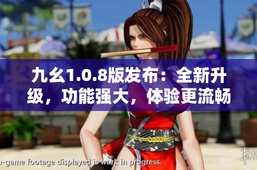 九幺1.0.8版發(fā)布：全新升級(jí)，功能強(qiáng)大，體驗(yàn)更流暢