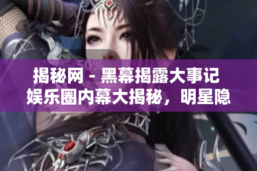 揭秘網(wǎng) - 黑幕揭露大事記 娛樂圈內(nèi)幕大揭秘，明星隱秘事件曝光!