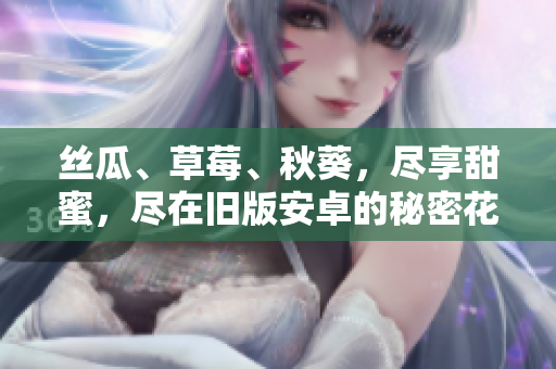 絲瓜、草莓、秋葵，盡享甜蜜，盡在舊版安卓的秘密花園