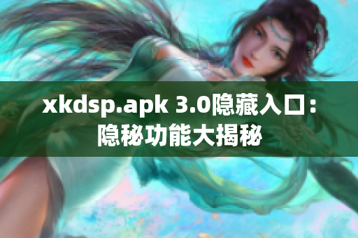 xkdsp.apk 3.0隱藏入口：隱秘功能大揭秘