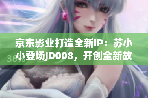 京東影業(yè)打造全新IP：蘇小小登場JD008，開創(chuàng)全新故事時代