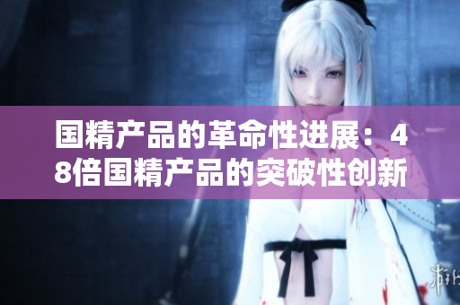 國精產品的革命性進展：48倍國精產品的突破性創(chuàng)新