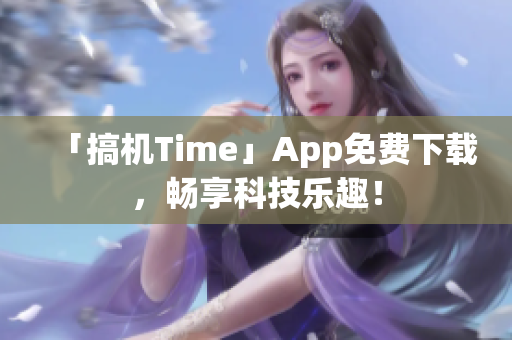 「搞機(jī)Time」App免費(fèi)下載，暢享科技樂趣！