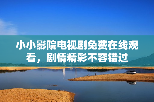 小小影院電視劇免費(fèi)在線觀看，劇情精彩不容錯(cuò)過