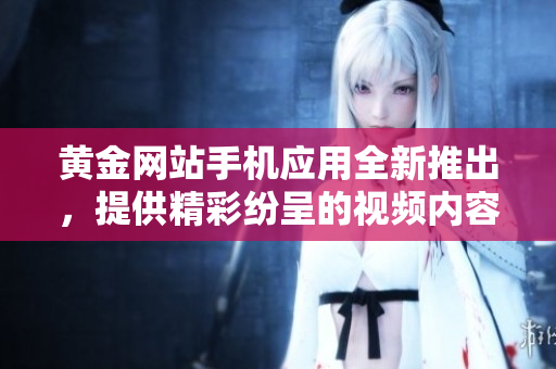 黃金網(wǎng)站手機(jī)應(yīng)用全新推出，提供精彩紛呈的視頻內(nèi)容，視頻大全一網(wǎng)打盡！