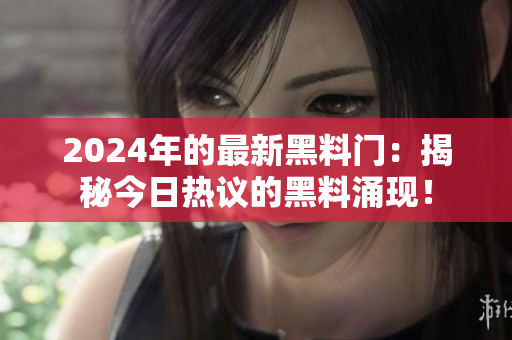 2024年的最新黑料門：揭秘今日熱議的黑料涌現(xiàn)！
