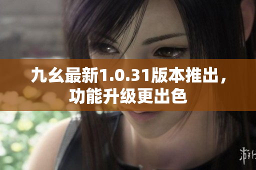 九幺最新1.0.31版本推出，功能升級更出色