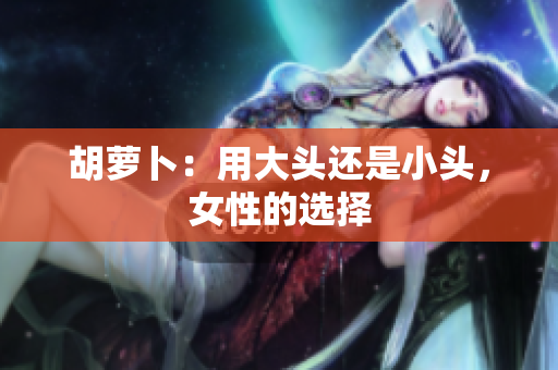 胡蘿卜：用大頭還是小頭，女性的選擇