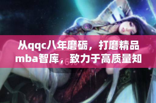 從qqc八年磨礪，打磨精品mba智庫，致力于高質(zhì)量知識分享