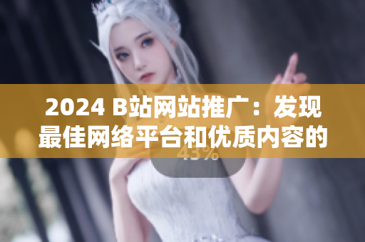 2024 B站網(wǎng)站推廣：發(fā)現(xiàn)最佳網(wǎng)絡(luò)平臺和優(yōu)質(zhì)內(nèi)容的首選網(wǎng)站