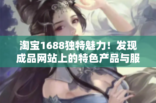 淘寶1688獨特魅力！發(fā)現(xiàn)成品網(wǎng)站上的特色產(chǎn)品與服務(wù)
