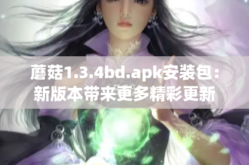 蘑菇1.3.4bd.apk安裝包：新版本帶來更多精彩更新