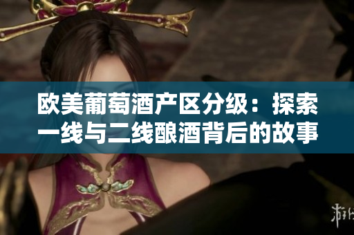 歐美葡萄酒產(chǎn)區(qū)分級(jí)：探索一線與二線釀酒背后的故事