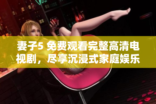 妻子5 免費(fèi)觀看完整高清電視劇，盡享沉浸式家庭娛樂(lè)
