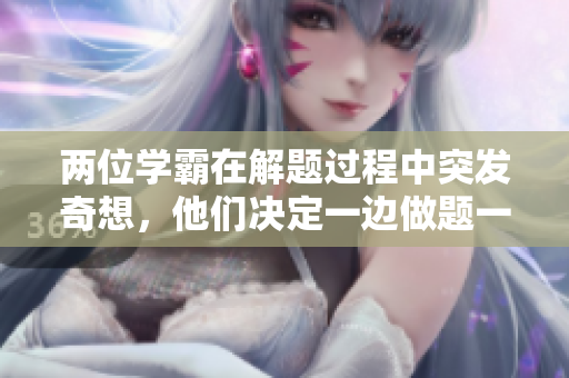 兩位學霸在解題過程中突發(fā)奇想，他們決定一邊做題一邊創(chuàng)作音樂。你覺得怎么辦？