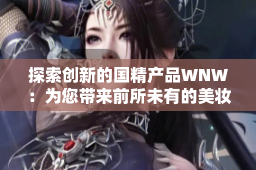 探索創(chuàng)新的國(guó)精產(chǎn)品WNW：為您帶來(lái)前所未有的美妝體驗(yàn)