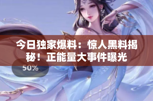 今日獨家爆料：驚人黑料揭秘！正能量大事件曝光