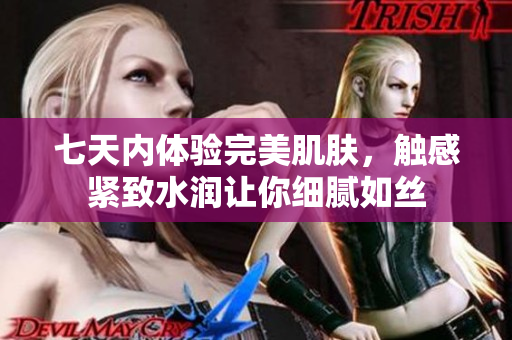 七天內(nèi)體驗(yàn)完美肌膚，觸感緊致水潤(rùn)讓你細(xì)膩如絲