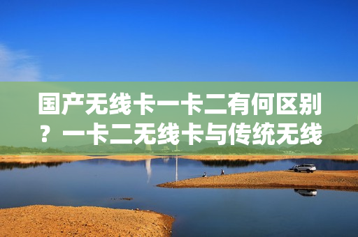 國產(chǎn)無線卡一卡二有何區(qū)別？一卡二無線卡與傳統(tǒng)無線卡有何不同？