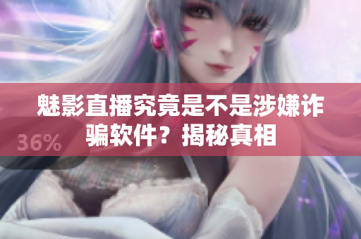 魅影直播究竟是不是涉嫌詐騙軟件？揭秘真相