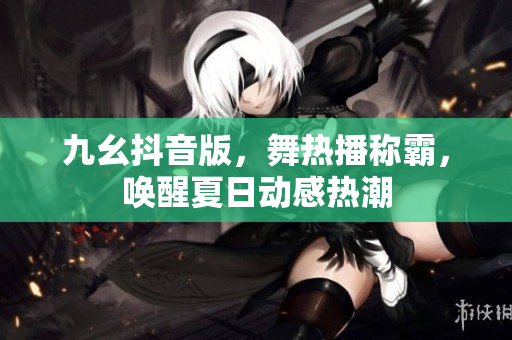 九幺抖音版，舞熱播稱霸，喚醒夏日動(dòng)感熱潮