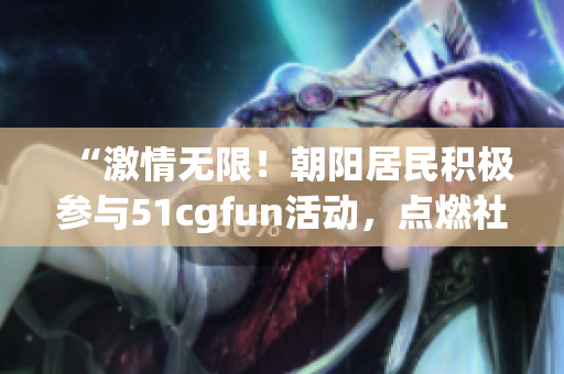 “激情無限！朝陽居民積極參與51cgfun活動(dòng)，點(diǎn)燃社區(qū)熱情”