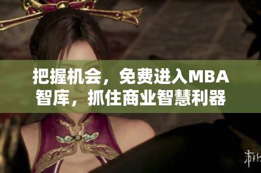 把握機(jī)會(huì)，免費(fèi)進(jìn)入MBA智庫(kù)，抓住商業(yè)智慧利器