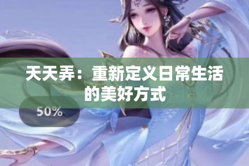天天弄：重新定義日常生活的美好方式