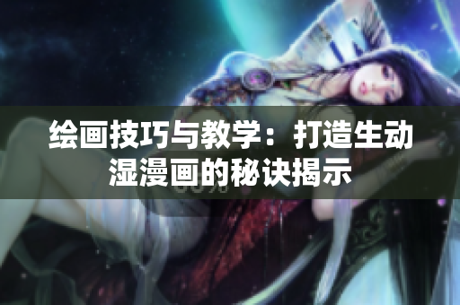 繪畫技巧與教學(xué)：打造生動濕漫畫的秘訣揭示