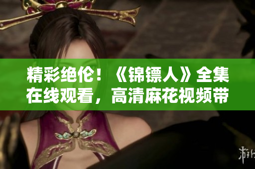 精彩絕倫！《錦鏢人》全集在線觀看，高清麻花視頻帶你領略古裝大片的魅力