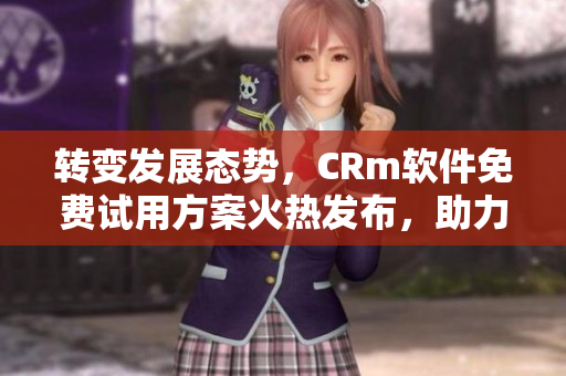 轉(zhuǎn)變發(fā)展態(tài)勢，CRm軟件免費試用方案火熱發(fā)布，助力企業(yè)管理解放你的財務束縛