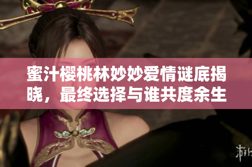 蜜汁櫻桃林妙妙愛情謎底揭曉，最終選擇與誰共度余生？