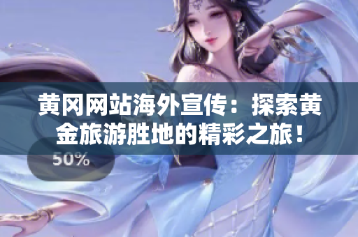 黃岡網(wǎng)站海外宣傳：探索黃金旅游勝地的精彩之旅！
