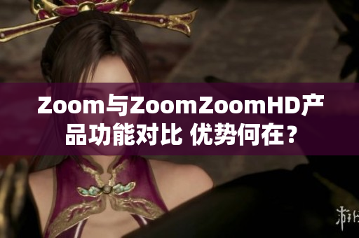 Zoom與ZoomZoomHD產(chǎn)品功能對比 優(yōu)勢何在？