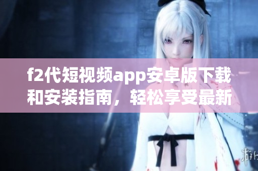 f2代短視頻app安卓版下載和安裝指南，輕松享受最新短視頻內(nèi)容
