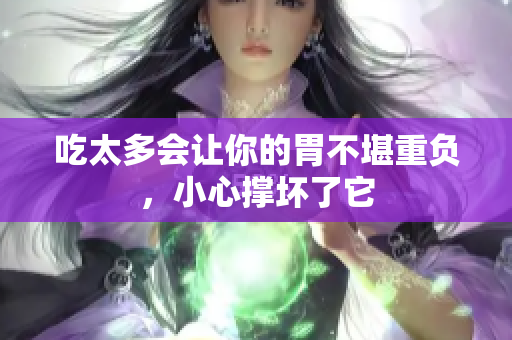 吃太多會讓你的胃不堪重負(fù)，小心撐壞了它
