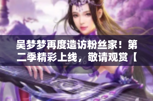 吳夢(mèng)夢(mèng)再度造訪粉絲家！第二季精彩上線，敬請(qǐng)觀賞【1080P】