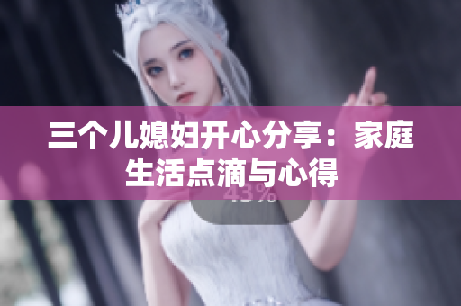 三個兒媳婦開心分享：家庭生活點滴與心得